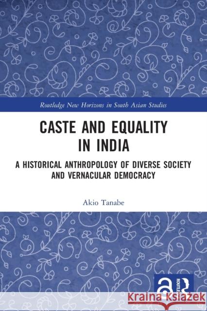 Caste and Equality in India: A Historical Anthropology of Diverse Society and Vernacular Democracy Akio Tanabe 9781032002835