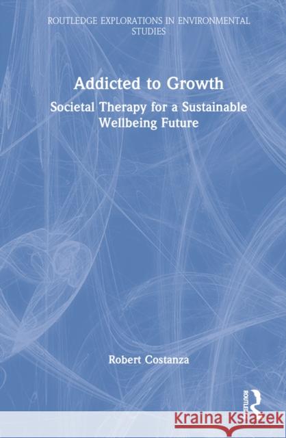 Addicted to Growth: Societal Therapy for a Sustainable Wellbeing Future Costanza, Robert 9781032003344