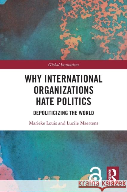 Why International Organizations Hate Politics: Depoliticizing the World Marieke Louis Lucile Maertens 9781032004242 Routledge