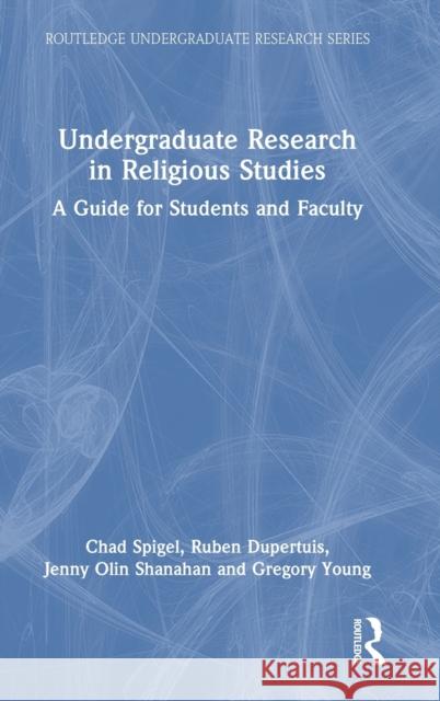 Undergraduate Research in Religious Studies: A Guide for Students and Faculty Ruben Dupertuis Chad Spigel Jenny Olin Shanahan 9781032004266 Taylor & Francis Ltd