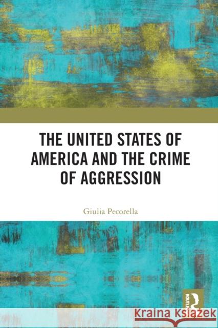 The United States of America and the Crime of Aggression Giulia Pecorella 9781032005058 Routledge