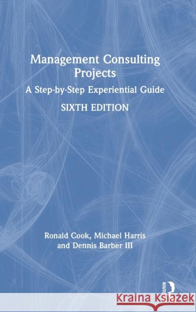 Management Consulting Projects: A Step-By-Step Experiential Guide Ronald Cook Michael Harris Dennis Barbe 9781032005157