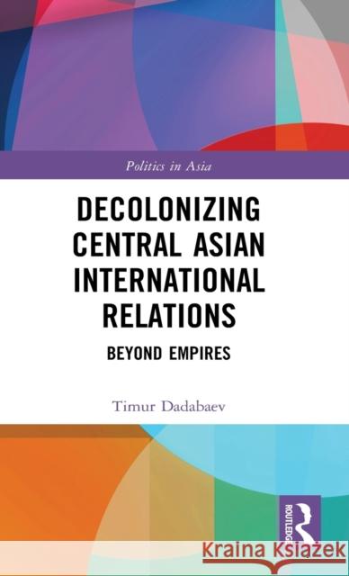 Decolonizing Central Asian International Relations: Beyond Empires Timur Dadabaev 9781032005195 Routledge
