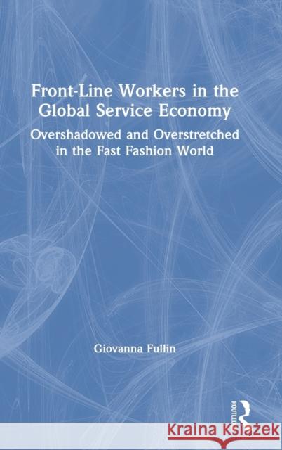 Front-Line Workers in the Global Service Economy: Overshadowed and Overstretched in the Fast Fashion World Giovanna Fullin 9781032005584 Routledge