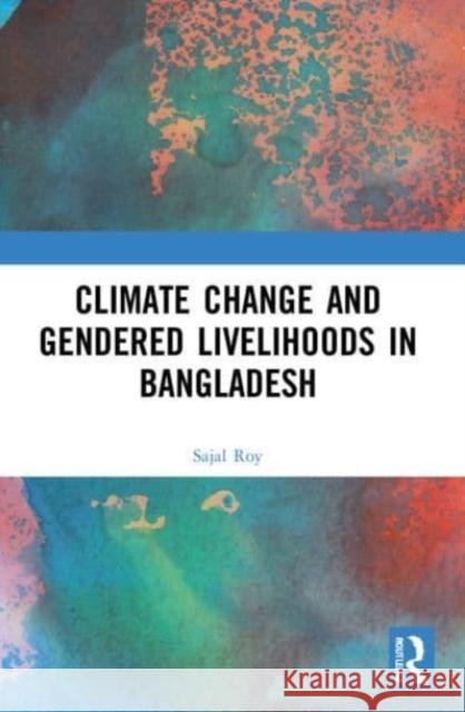 Climate Change and Gendered Livelihoods in Bangladesh Sajal (University of Technology Sydney, Australia) Roy 9781032005911