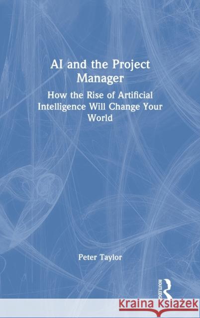 AI and the Project Manager: How the Rise of Artificial Intelligence Will Change Your World Peter Taylor 9781032006567 Routledge