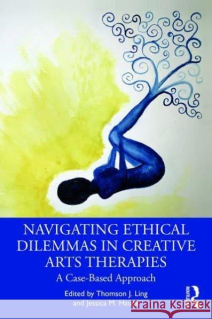 Navigating Ethical Dilemmas in Creative Arts Therapies: A Case-Based Approach Thomson J. Ling Jessica M. Hauck 9781032006710 Routledge