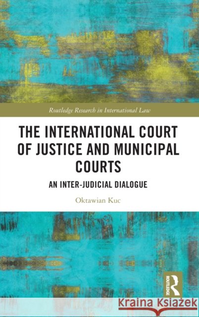 The International Court of Justice and Municipal Courts: An Inter-Judicial Dialogue Oktawian Kuc 9781032006888 Routledge