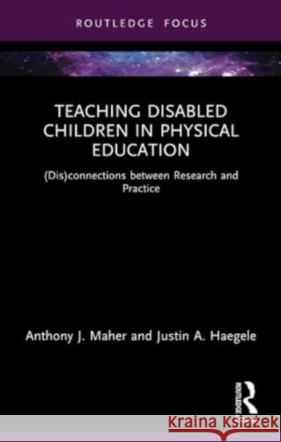 Teaching Disabled Children in Physical Education: (Dis)Connections Between Research and Practice Anthony J. Maher Justin A. Haegele 9781032008950