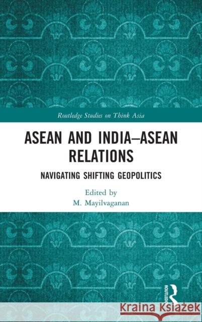 ASEAN and India-ASEAN Relations: Navigating Shifting Geopolitics M. Mayilvaganan 9781032009230 Routledge