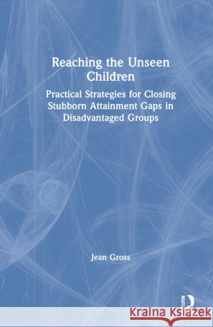 Reaching the Unseen Children: Practical Strategies for Closing Stubborn Attainment Gaps in Disadvantaged Groups Jean Gross 9781032009315