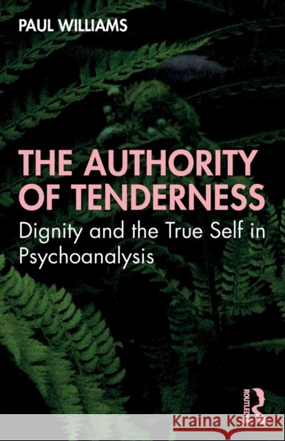 The Authority of Tenderness: Dignity and the True Self in Psychoanalysis Paul Williams 9781032009360 Routledge