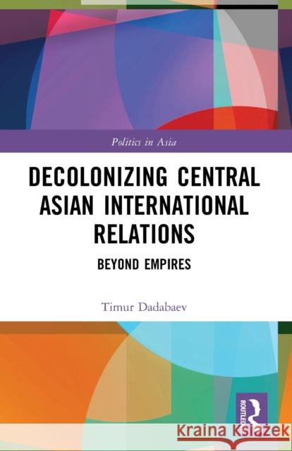 Decolonizing Central Asian International Relations: Beyond Empires Timur Dadabaev 9781032009384