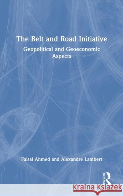 The Belt and Road Initiative: Geopolitical and Geoeconomic Aspects Faisal Ahmed Alexandre Lambert 9781032009551