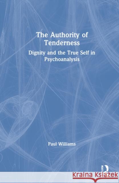 The Authority of Tenderness: Dignity and the True Self in Psychoanalysis Paul Williams 9781032009759 Routledge