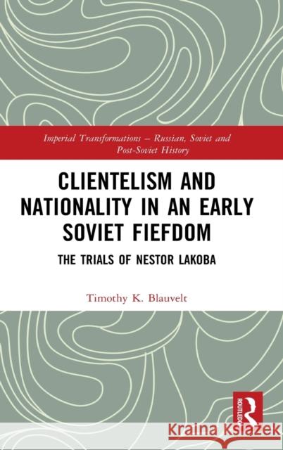Clientelism and Nationality in an Early Soviet Fiefdom: The Trials of Nestor Lakoba Blauvelt, Timothy K. 9781032010007