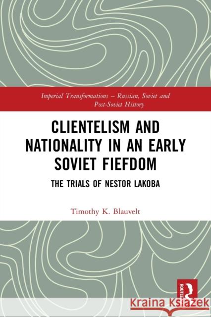 Clientelism and Nationality in an Early Soviet Fiefdom: The Trials of Nestor Lakoba Timothy Blauvelt 9781032010021