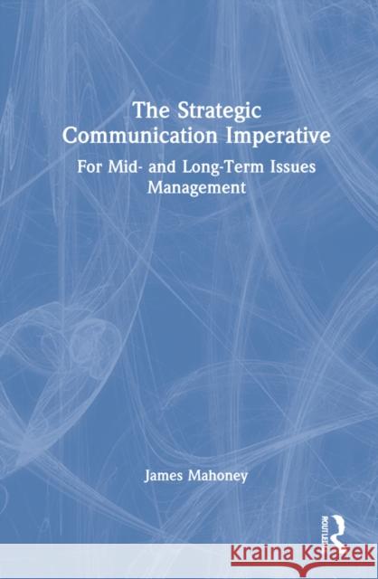 The Strategic Communication Imperative: For Mid- and Long-Term Issues Management Mahoney, James 9781032011417 Routledge