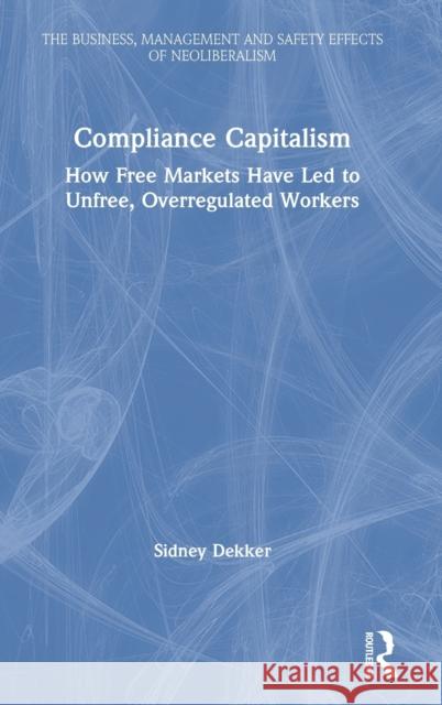 Compliance Capitalism: How Free Markets Have Led to Unfree, Overregulated Workers Sidney Dekker 9781032012360 Routledge