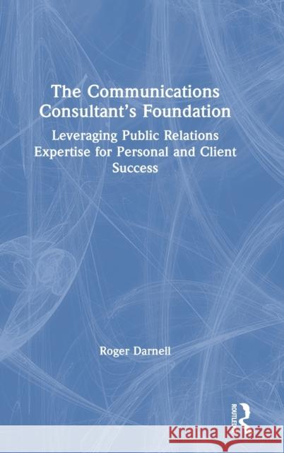 The Communications Consultant's Foundation: Leveraging Public Relations Expertise for Personal and Client Success Roger Darnell 9781032012650 Routledge
