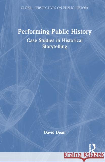 Performing Public History: Case Studies in Historical Storytelling David Dean 9781032012889
