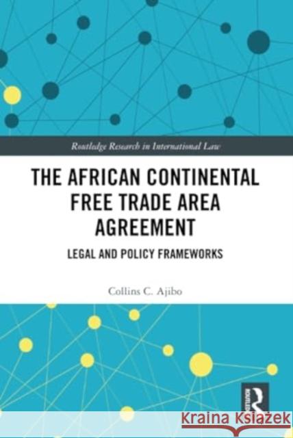 The African Continental Free Trade Area Agreement: Legal and Policy Frameworks Collins C. Ajibo 9781032012902 Routledge