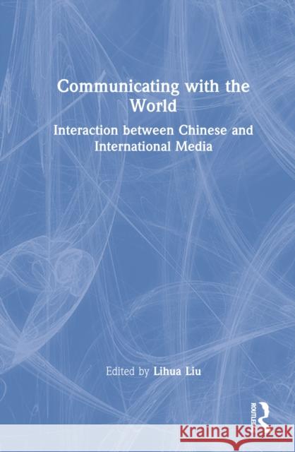 Communicating with the World: Interaction Between Chinese and International Media Liu, Lihua 9781032013152