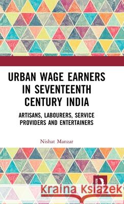 Urban Wage Earners in Seventeenth Century India: Artisans, Labourers, Service Providers and Entertainers Nishat Manzar 9781032013169 Routledge