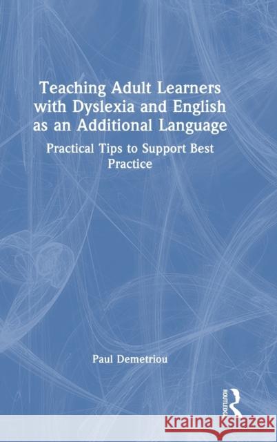 Teaching Adult Learners with Dyslexia and English as an Additional Language: Practical Tips to Support Best Practice Paul Demetriou 9781032013725