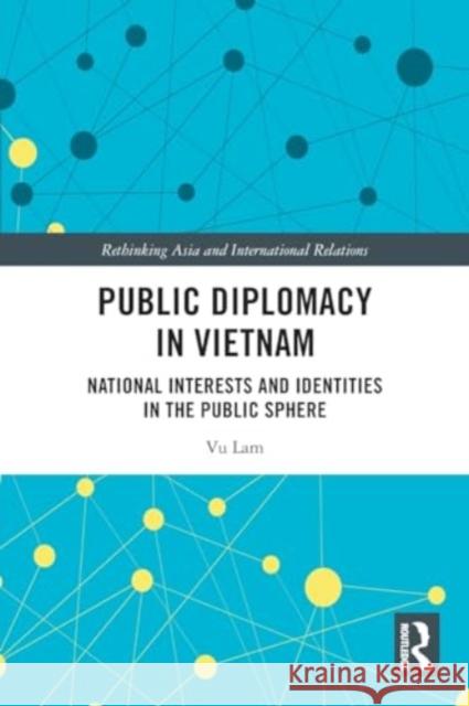 Public Diplomacy in Vietnam: National Interests and Identities in the Public Sphere Vu Lam 9781032014081 Routledge