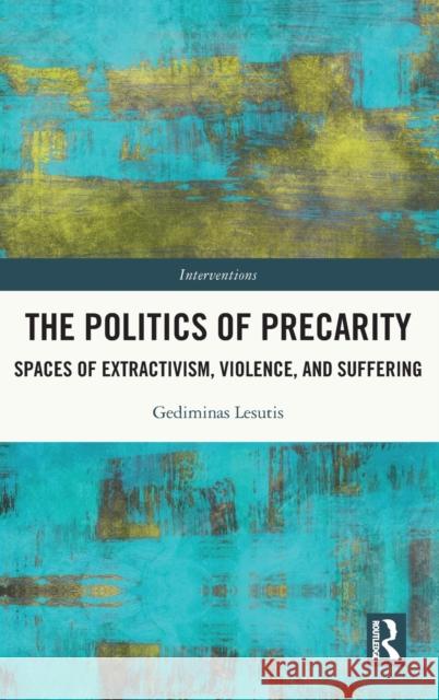The Politics of Precarity: Spaces of Extractivism, Violence and Suffering Lesutis, Gediminas 9781032014227 Routledge