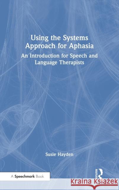 Using the Systems Approach for Aphasia: An Introduction for Speech and Language Therapists Susie Hayden 9781032014388 Routledge