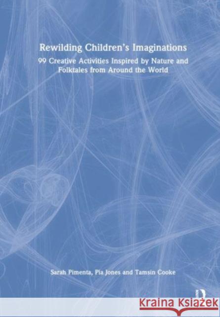 Rewilding Children’s Imaginations: 99 Creative Activities Inspired by Nature and Folktales from Around the World Pia Jones Sarah Pimenta Tamsin Cooke 9781032014562 Taylor & Francis Ltd