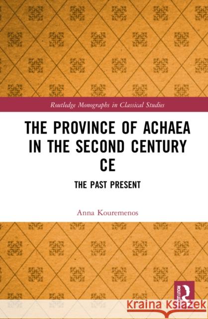 The Province of Achaea in the 2nd Century Ce: The Past Present Kouremenos, Anna 9781032014852