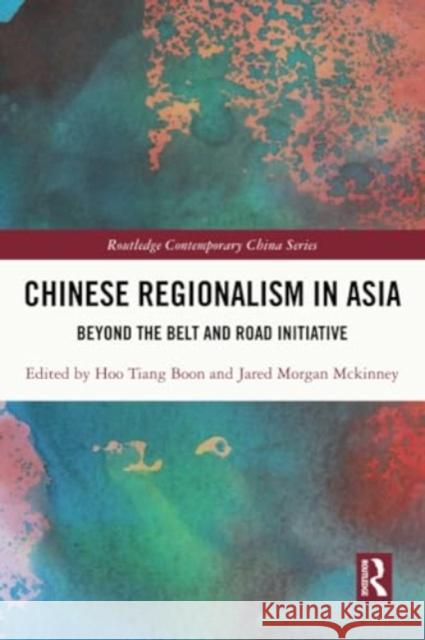 Chinese Regionalism in Asia: Beyond the Belt and Road Initiative Tiang Boon Hoo Jared Morgan McKinney 9781032015262