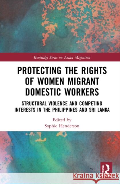 Protecting the Rights of Women Migrant Domestic Workers: Structural Violence and Competing Interests in the Philippines and Sri Lanka Sophie Henderson 9781032015583