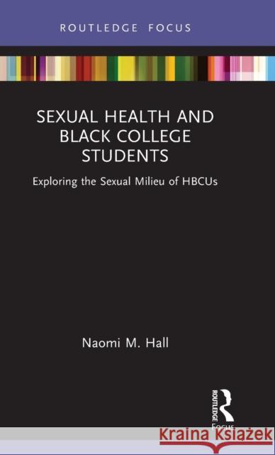 Sexual Health and Black College Students: Exploring the Sexual Milieu of Hbcus Naomi M. Hall 9781032015705 Routledge