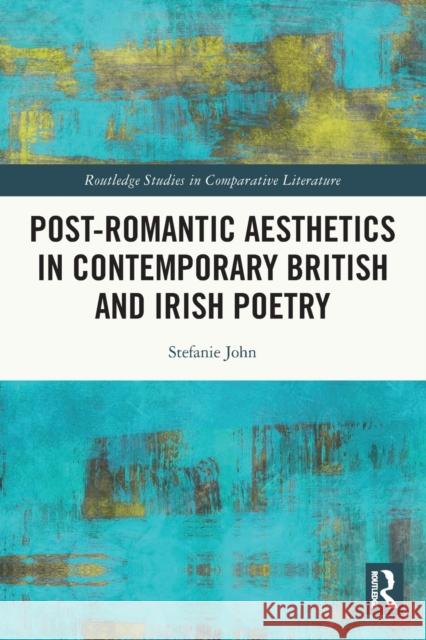 Post-Romantic Aesthetics in Contemporary British and Irish Poetry Stefanie John 9781032016504 Routledge