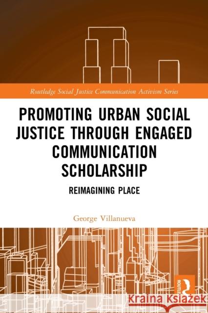Promoting Urban Social Justice through Engaged Communication Scholarship: Reimagining Place George Villanueva 9781032016955 Routledge
