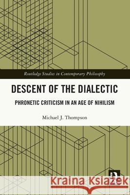 Descent of the Dialectic: Phronetic Criticism in an Age of Nihilism Michael J. (William Paterson University, USA) Thompson 9781032017143