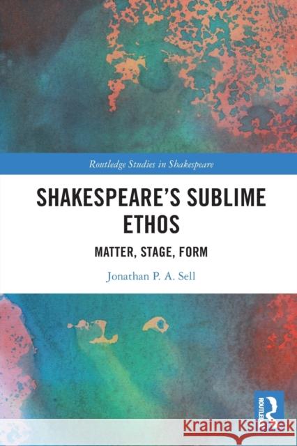 Shakespeare's Sublime Ethos: Matter, Stage, Form Jonathan P. a. Sell 9781032018157