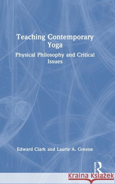 Teaching Contemporary Yoga: Physical Philosophy and Critical Issues Edward Clark Laurie A. Greene 9781032018775 Routledge