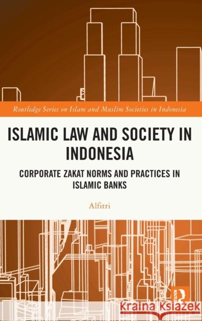 Islamic Law and Society in Indonesia: Corporate Zakat Norms and Practices in Islamic Banks Alfitri 9781032019796 Taylor & Francis Ltd
