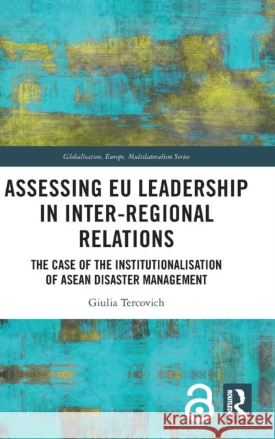 Assessing EU Leadership in Inter-regional Relations: The Case of the Institutionalisation of ASEAN Disaster Management Tercovich, Giulia 9781032019871