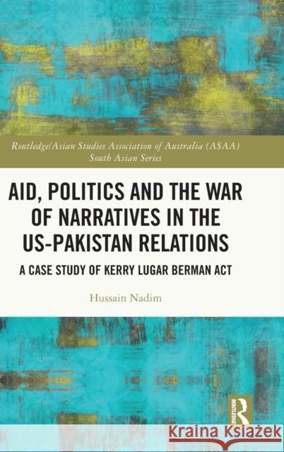 Aid, Politics and the War of Narratives in the Us-Pakistan Relations: A Case Study of Kerry Lugar Berman ACT  9781032019956 Routledge