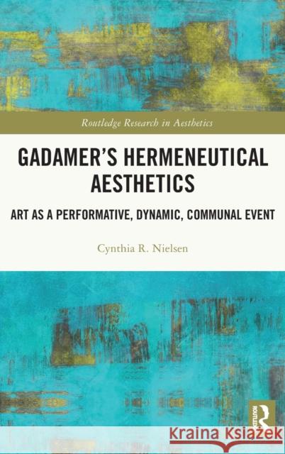 Gadamer's Hermeneutical Aesthetics: Art as a Performative, Dynamic, Communal Event Nielsen, Cynthia R. 9781032020372