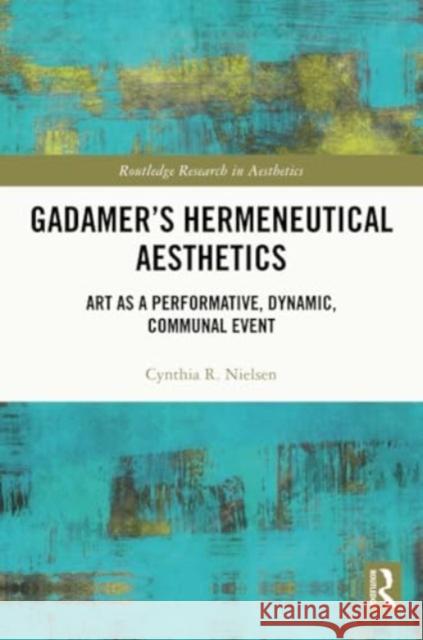 Gadamer's Hermeneutical Aesthetics: Art as a Performative, Dynamic, Communal Event Cynthia R. Nielsen 9781032020396