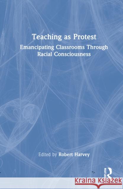 Teaching as Protest: Emancipating Classrooms Through Racial Consciousness Robert Harvey Susan Gonzowitz 9781032020464 Routledge