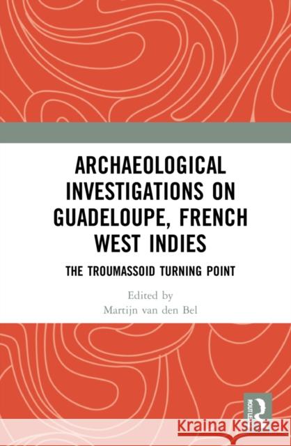 Archaeological Investigations on Guadeloupe, French West Indies: The Troumassoid Turning Point Martijn Va 9781032020549