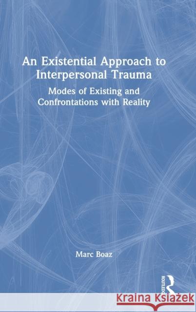 An Existential Approach to Interpersonal Trauma: Modes of Existing and Confrontations with Reality Boaz, Marc 9781032020631